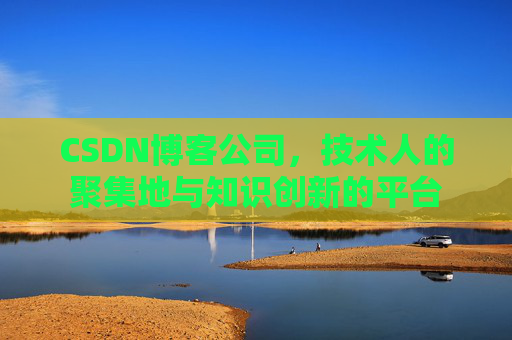 CSDN博客公司，技术人的聚集地与知识创新的平台