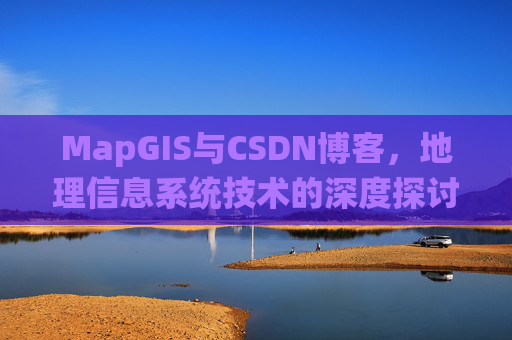 MapGIS与CSDN博客,地理信息系统技术的深度探讨